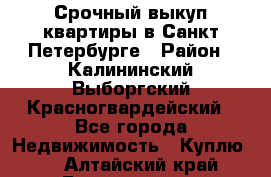 Срочный выкуп квартиры в Санкт-Петербурге › Район ­ Калининский,Выборгский,Красногвардейский - Все города Недвижимость » Куплю   . Алтайский край,Белокуриха г.